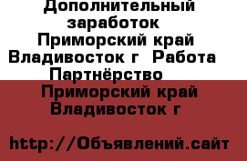 Дополнительный заработок - Приморский край, Владивосток г. Работа » Партнёрство   . Приморский край,Владивосток г.